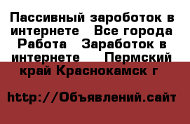 Пассивный зароботок в интернете - Все города Работа » Заработок в интернете   . Пермский край,Краснокамск г.